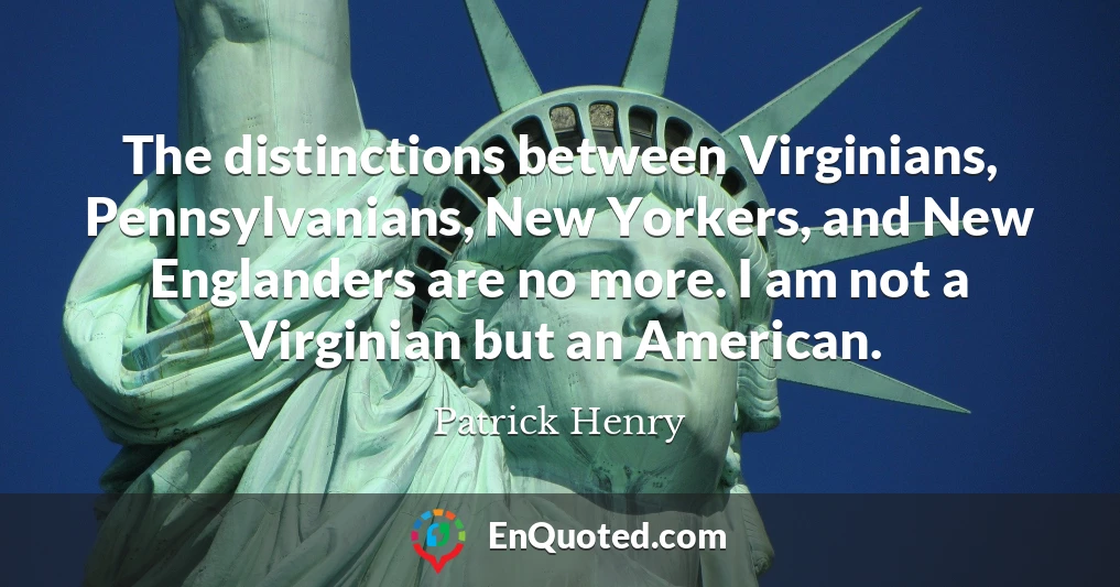 The distinctions between Virginians, Pennsylvanians, New Yorkers, and New Englanders are no more. I am not a Virginian but an American.