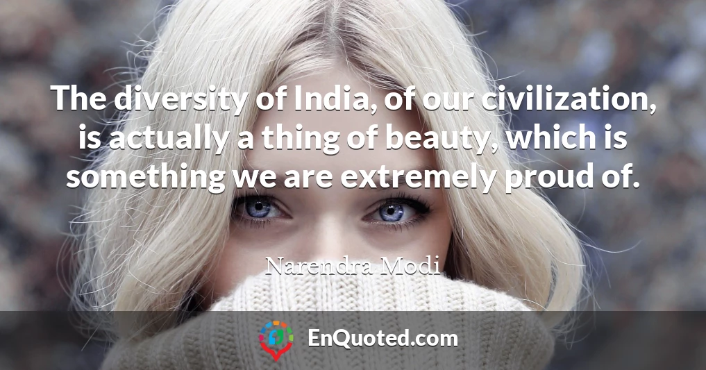 The diversity of India, of our civilization, is actually a thing of beauty, which is something we are extremely proud of.