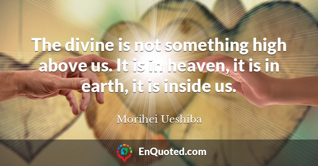 The divine is not something high above us. It is in heaven, it is in earth, it is inside us.