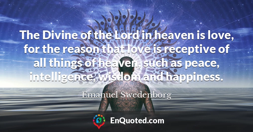 The Divine of the Lord in heaven is love, for the reason that love is receptive of all things of heaven, such as peace, intelligence, wisdom and happiness.