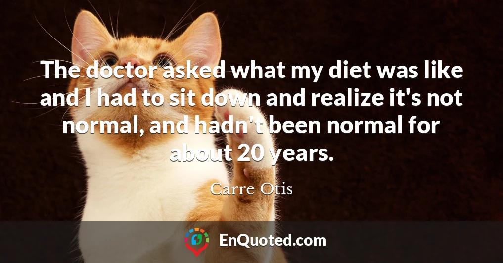The doctor asked what my diet was like and I had to sit down and realize it's not normal, and hadn't been normal for about 20 years.