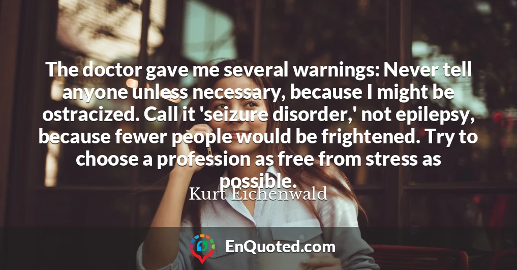 The doctor gave me several warnings: Never tell anyone unless necessary, because I might be ostracized. Call it 'seizure disorder,' not epilepsy, because fewer people would be frightened. Try to choose a profession as free from stress as possible.