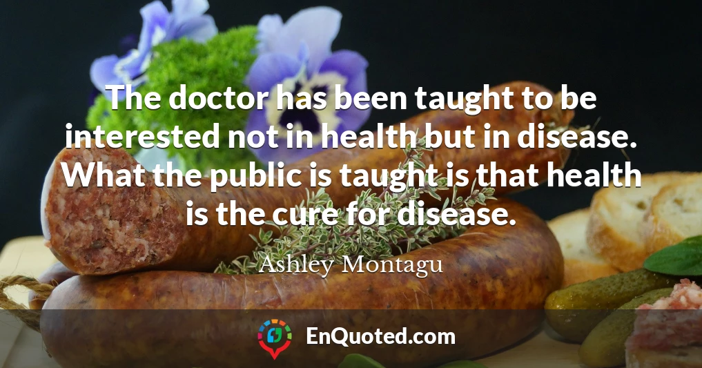 The doctor has been taught to be interested not in health but in disease. What the public is taught is that health is the cure for disease.