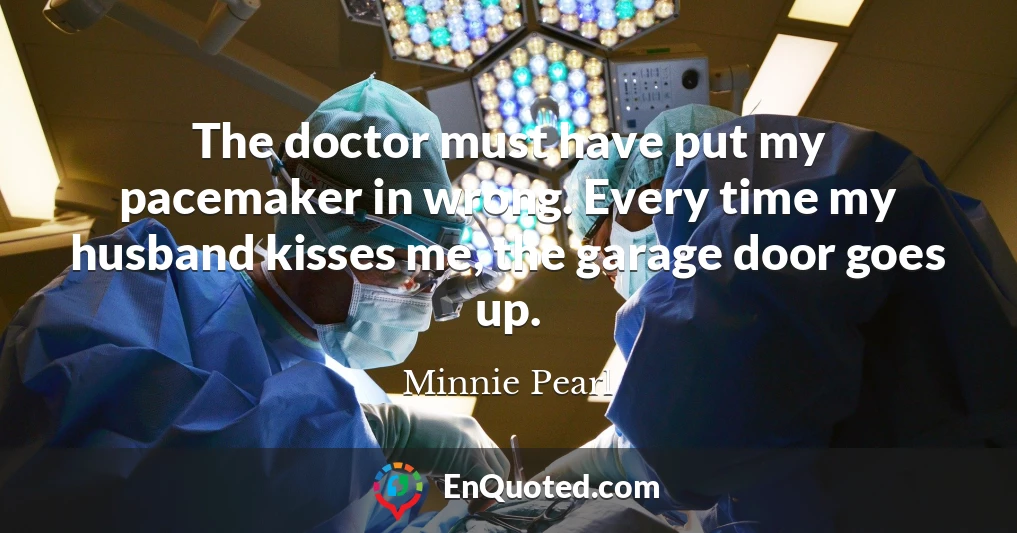 The doctor must have put my pacemaker in wrong. Every time my husband kisses me, the garage door goes up.