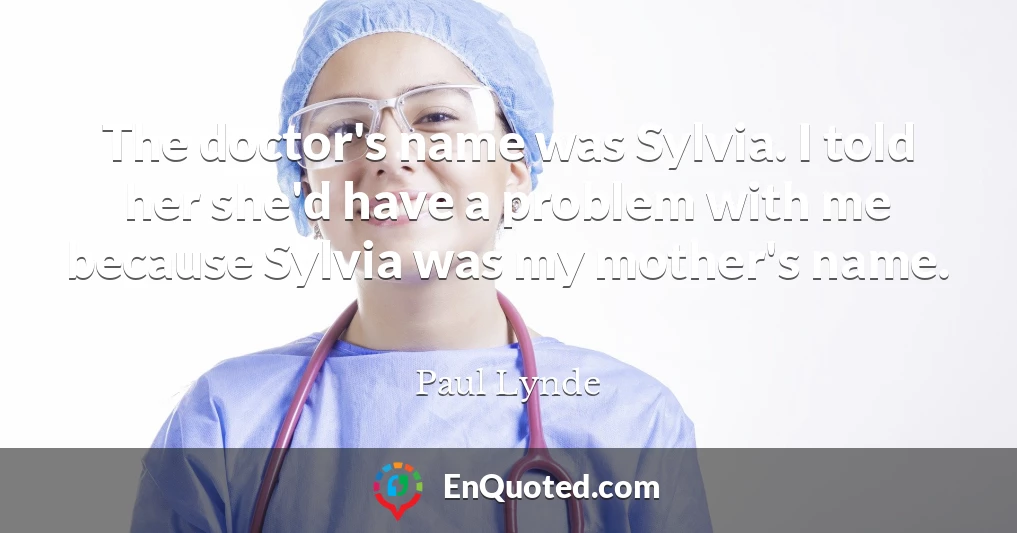 The doctor's name was Sylvia. I told her she'd have a problem with me because Sylvia was my mother's name.