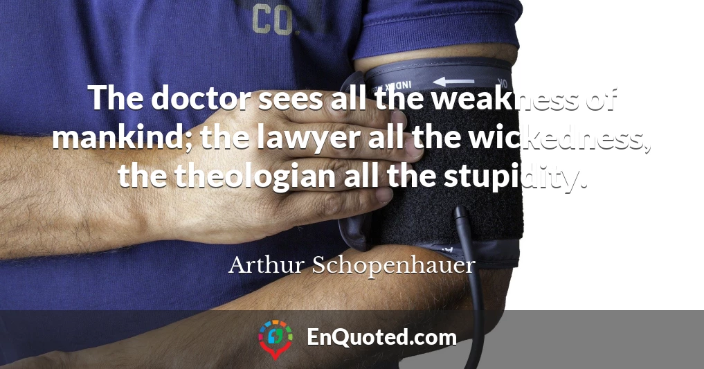 The doctor sees all the weakness of mankind; the lawyer all the wickedness, the theologian all the stupidity.