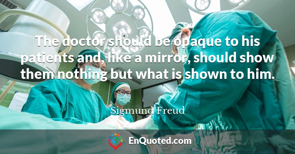 The doctor should be opaque to his patients and, like a mirror, should show them nothing but what is shown to him.