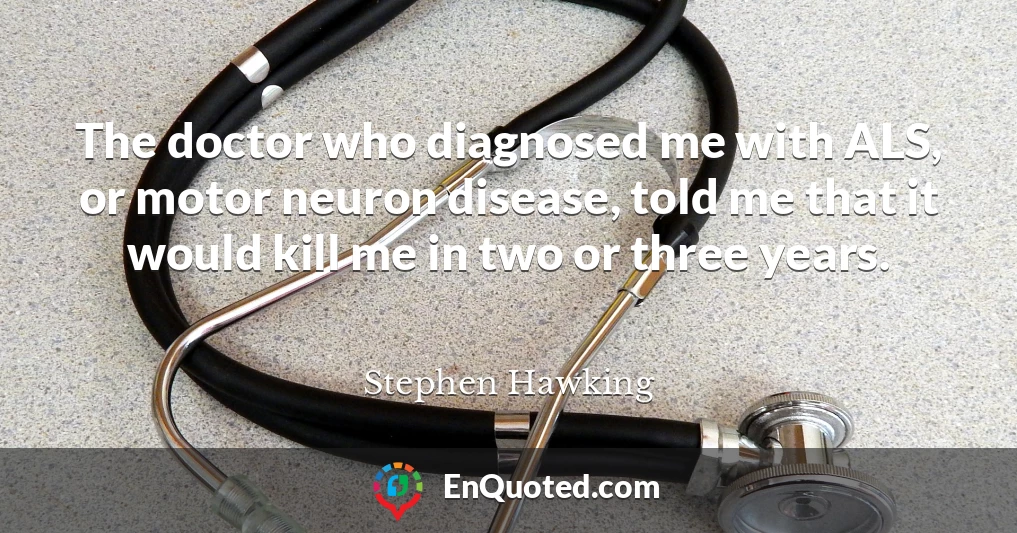The doctor who diagnosed me with ALS, or motor neuron disease, told me that it would kill me in two or three years.