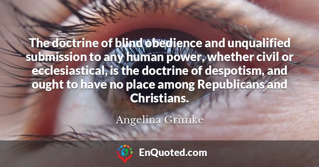 The doctrine of blind obedience and unqualified submission to any human power, whether civil or ecclesiastical, is the doctrine of despotism, and ought to have no place among Republicans and Christians.