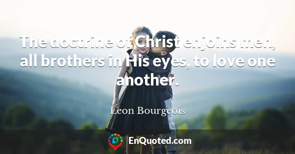 The doctrine of Christ enjoins men, all brothers in His eyes, to love one another.