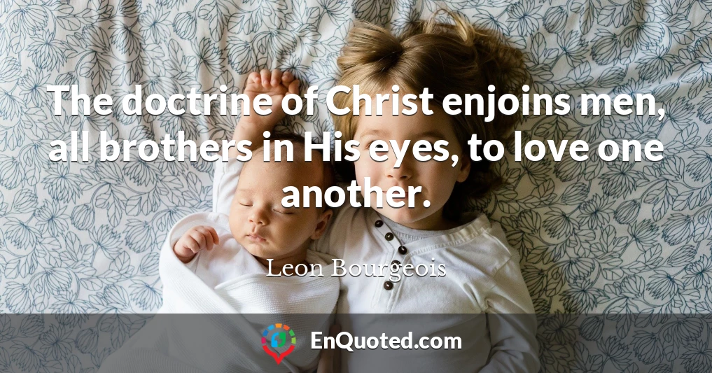 The doctrine of Christ enjoins men, all brothers in His eyes, to love one another.