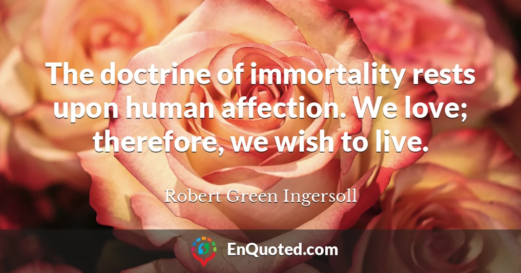 The doctrine of immortality rests upon human affection. We love; therefore, we wish to live.