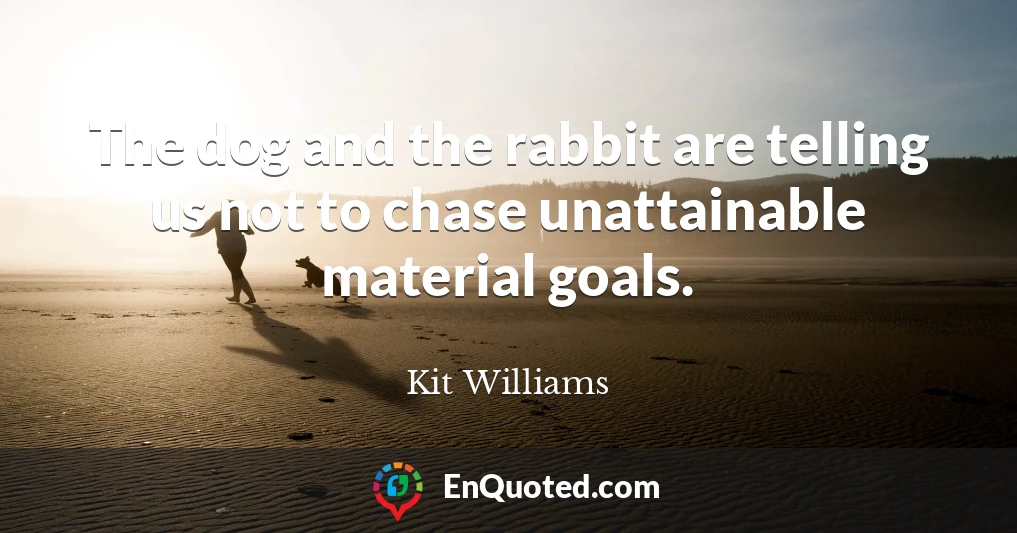 The dog and the rabbit are telling us not to chase unattainable material goals.