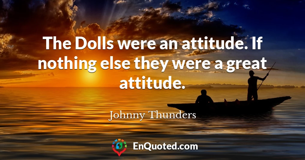 The Dolls were an attitude. If nothing else they were a great attitude.