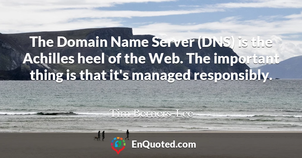 The Domain Name Server (DNS) is the Achilles heel of the Web. The important thing is that it's managed responsibly.