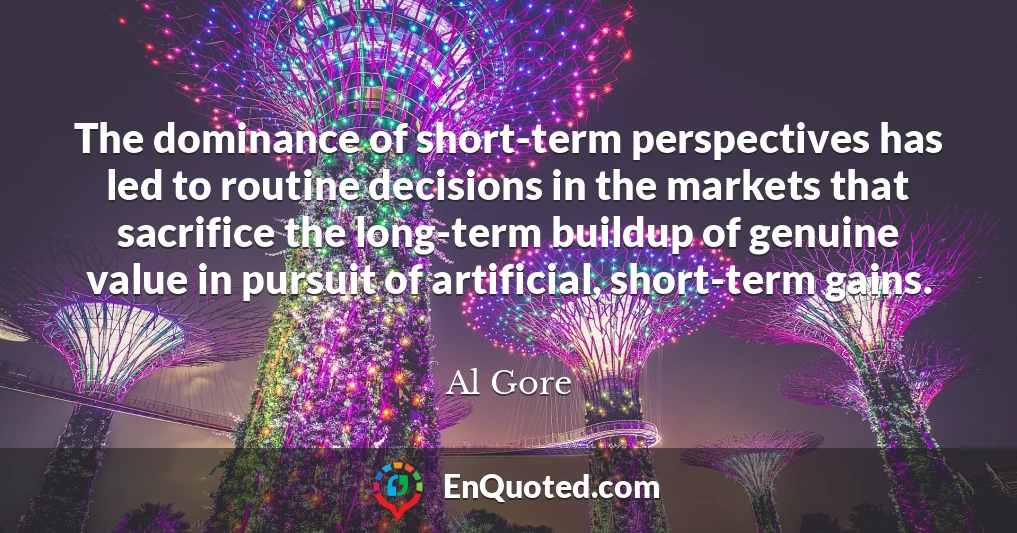 The dominance of short-term perspectives has led to routine decisions in the markets that sacrifice the long-term buildup of genuine value in pursuit of artificial, short-term gains.