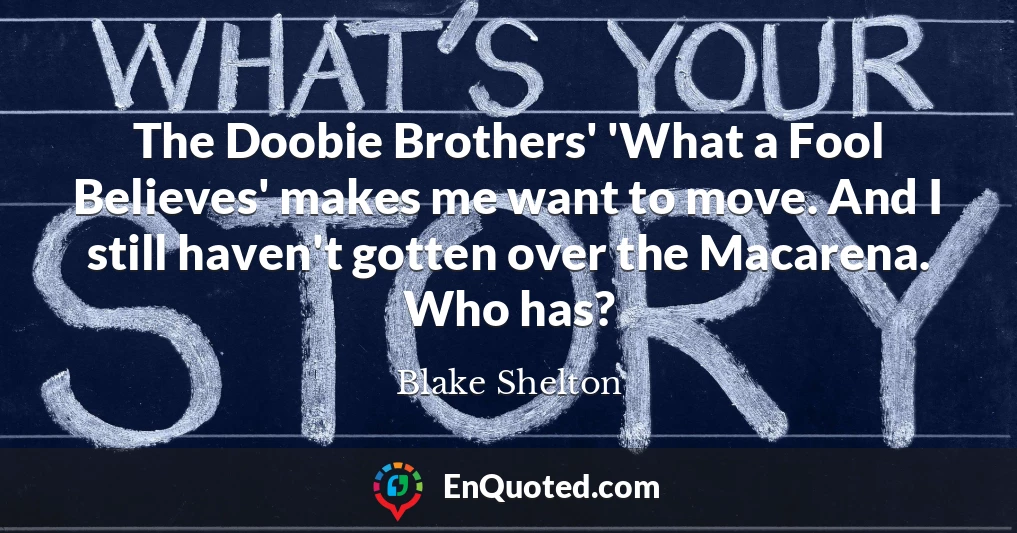 The Doobie Brothers' 'What a Fool Believes' makes me want to move. And I still haven't gotten over the Macarena. Who has?