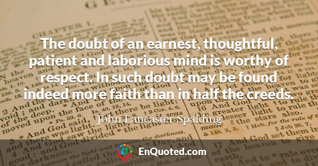 The doubt of an earnest, thoughtful, patient and laborious mind is worthy of respect. In such doubt may be found indeed more faith than in half the creeds.