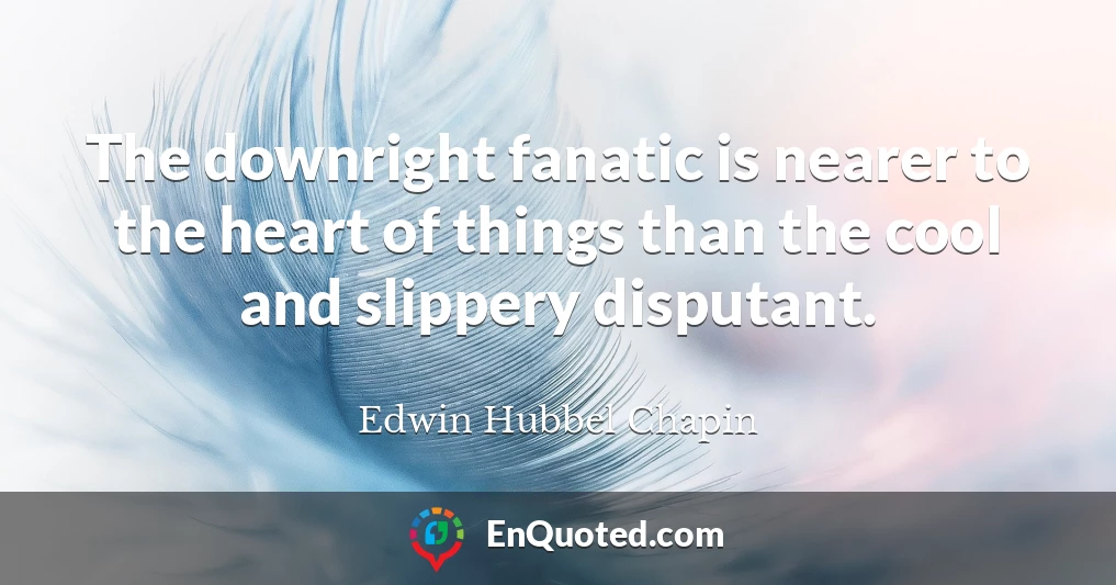 The downright fanatic is nearer to the heart of things than the cool and slippery disputant.