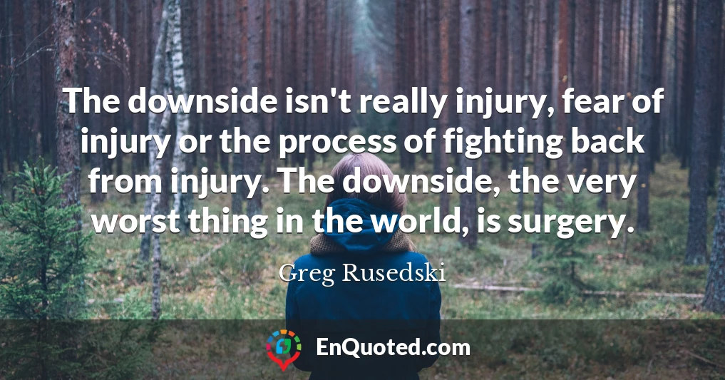 The downside isn't really injury, fear of injury or the process of fighting back from injury. The downside, the very worst thing in the world, is surgery.