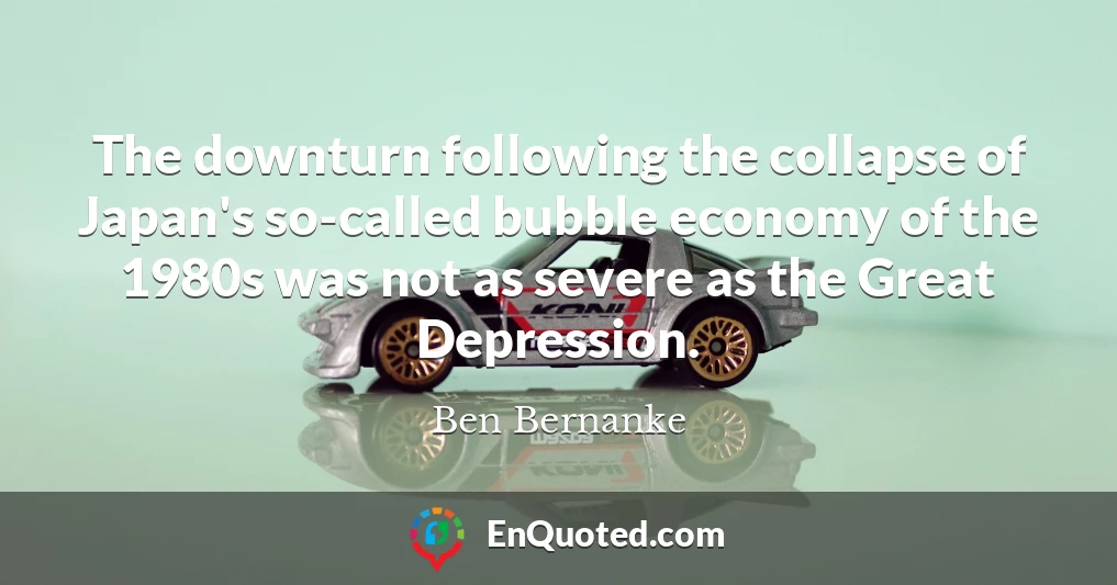 The downturn following the collapse of Japan's so-called bubble economy of the 1980s was not as severe as the Great Depression.