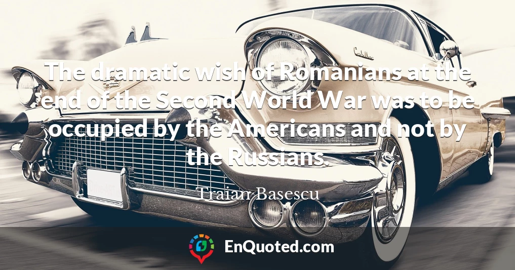 The dramatic wish of Romanians at the end of the Second World War was to be occupied by the Americans and not by the Russians.