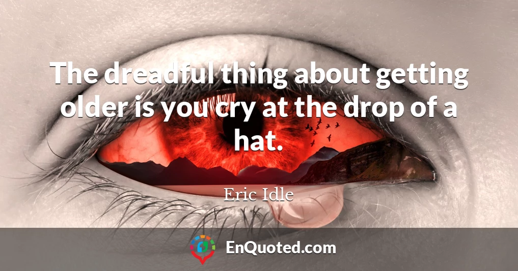 The dreadful thing about getting older is you cry at the drop of a hat.