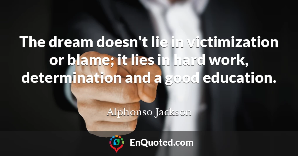 The dream doesn't lie in victimization or blame; it lies in hard work, determination and a good education.