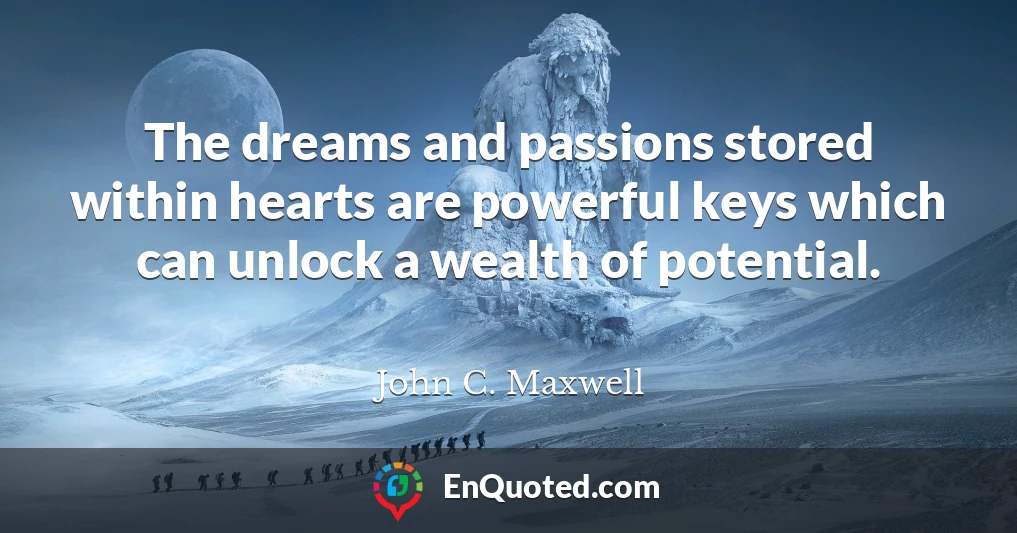 The dreams and passions stored within hearts are powerful keys which can unlock a wealth of potential.