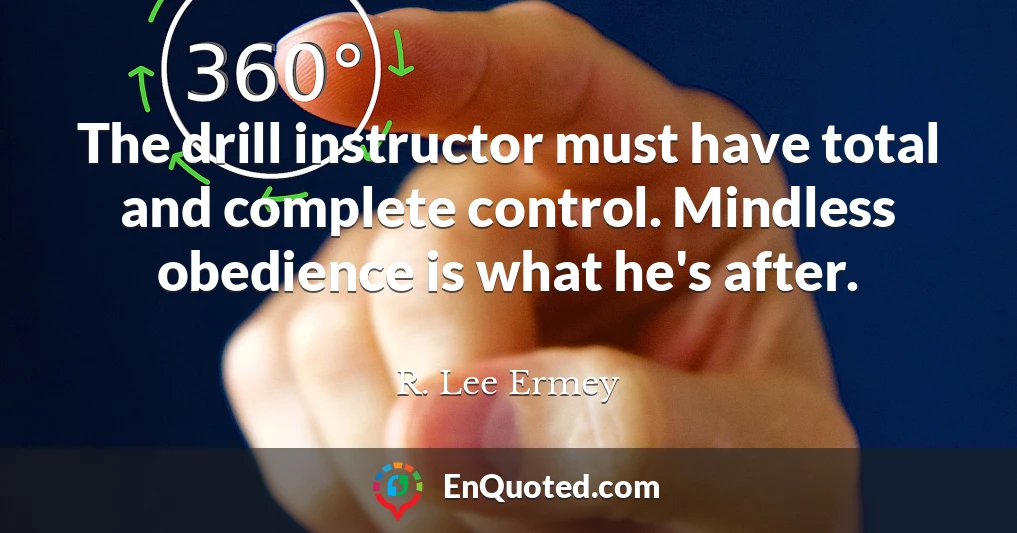The drill instructor must have total and complete control. Mindless obedience is what he's after.
