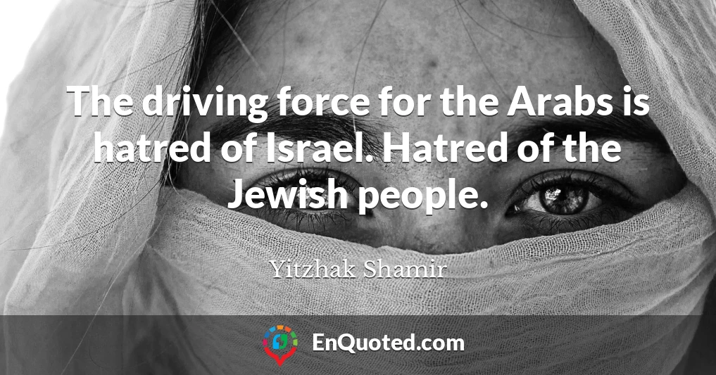 The driving force for the Arabs is hatred of Israel. Hatred of the Jewish people.