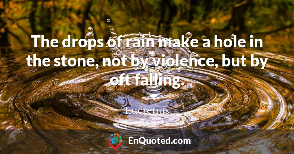 The drops of rain make a hole in the stone, not by violence, but by oft falling.