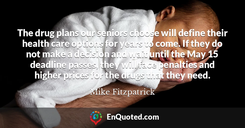 The drug plans our seniors choose will define their health care options for years to come. If they do not make a decision and wait until the May 15 deadline passes, they will face penalties and higher prices for the drugs that they need.