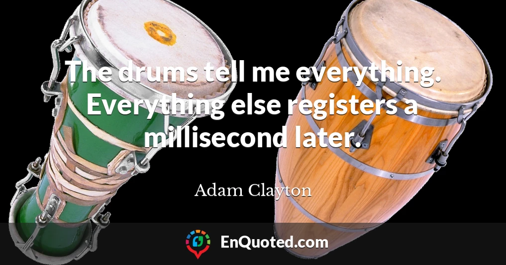 The drums tell me everything. Everything else registers a millisecond later.