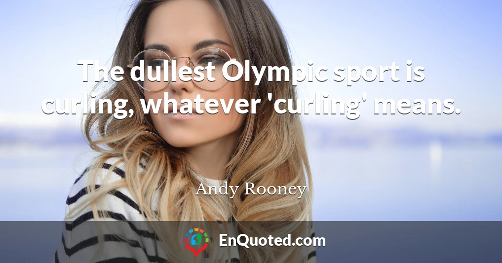 The dullest Olympic sport is curling, whatever 'curling' means.