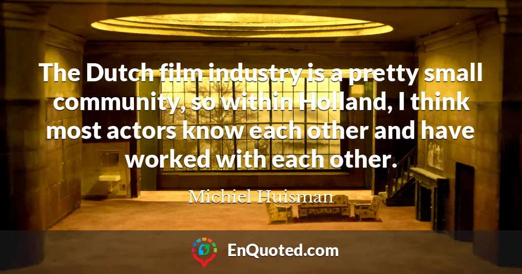 The Dutch film industry is a pretty small community, so within Holland, I think most actors know each other and have worked with each other.