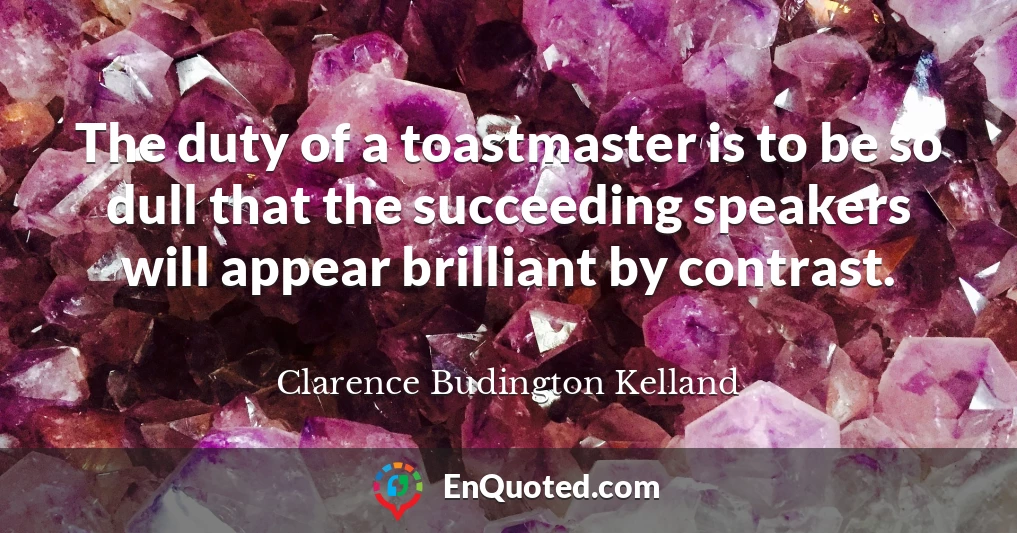 The duty of a toastmaster is to be so dull that the succeeding speakers will appear brilliant by contrast.