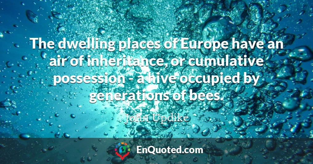 The dwelling places of Europe have an air of inheritance, or cumulative possession - a hive occupied by generations of bees.