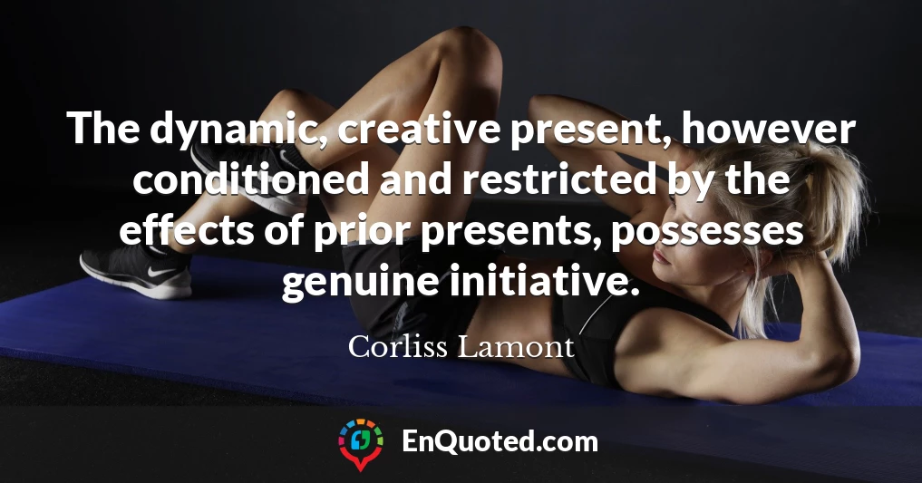 The dynamic, creative present, however conditioned and restricted by the effects of prior presents, possesses genuine initiative.