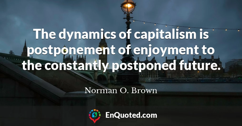 The dynamics of capitalism is postponement of enjoyment to the constantly postponed future.