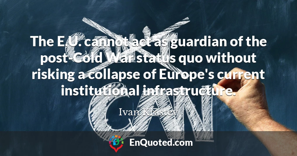 The E.U. cannot act as guardian of the post-Cold War status quo without risking a collapse of Europe's current institutional infrastructure.