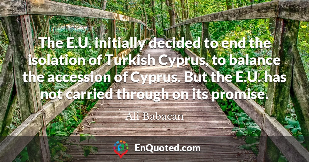 The E.U. initially decided to end the isolation of Turkish Cyprus, to balance the accession of Cyprus. But the E.U. has not carried through on its promise.