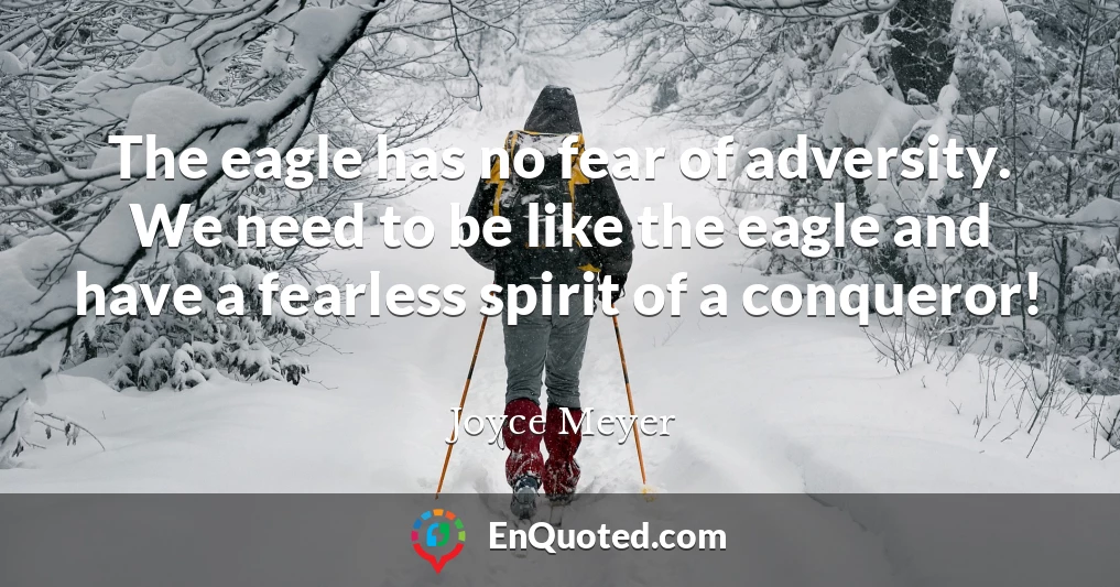 The eagle has no fear of adversity. We need to be like the eagle and have a fearless spirit of a conqueror!