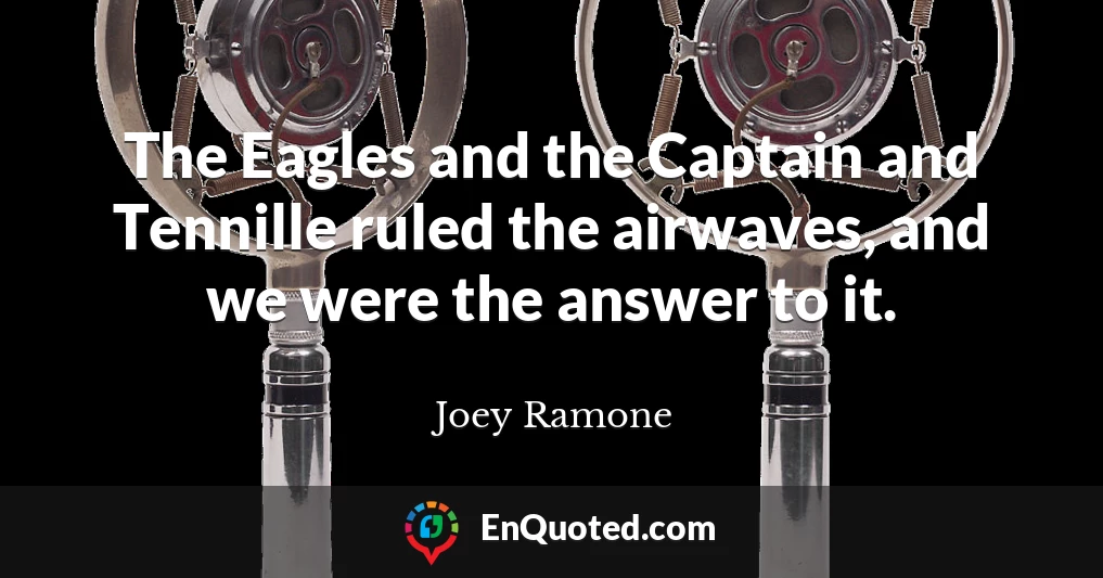 The Eagles and the Captain and Tennille ruled the airwaves, and we were the answer to it.