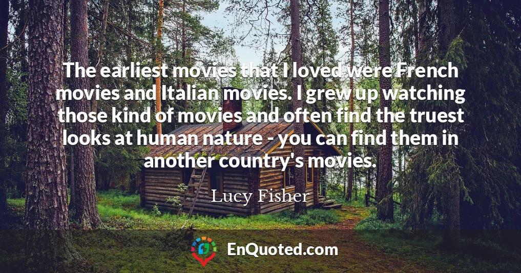 The earliest movies that I loved were French movies and Italian movies. I grew up watching those kind of movies and often find the truest looks at human nature - you can find them in another country's movies.