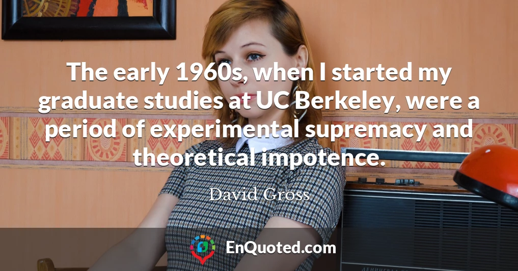 The early 1960s, when I started my graduate studies at UC Berkeley, were a period of experimental supremacy and theoretical impotence.