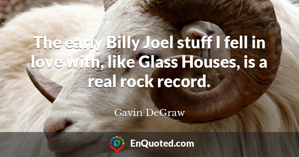 The early Billy Joel stuff I fell in love with, like Glass Houses, is a real rock record.