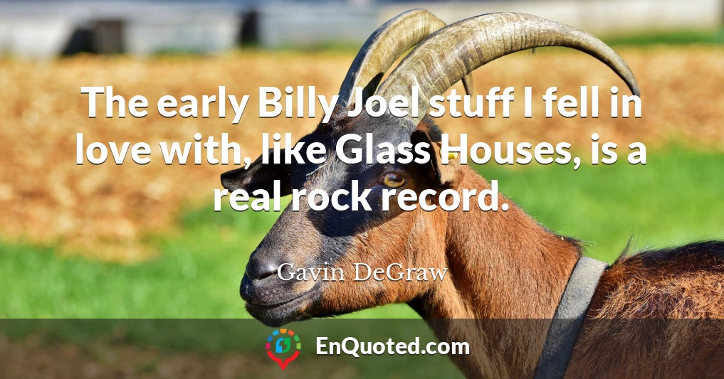 The early Billy Joel stuff I fell in love with, like Glass Houses, is a real rock record.