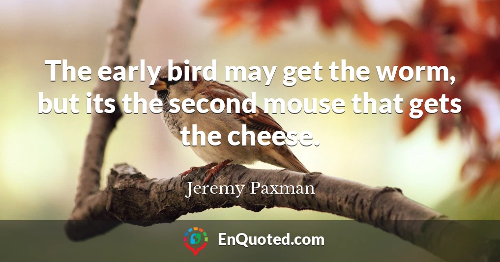 The early bird may get the worm, but its the second mouse that gets the cheese.