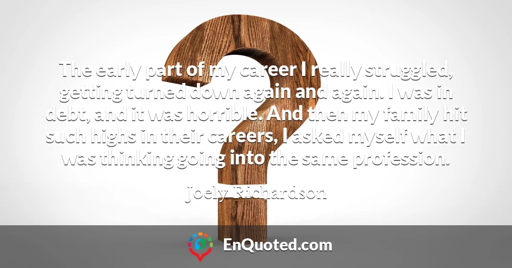 The early part of my career I really struggled, getting turned down again and again. I was in debt, and it was horrible. And then my family hit such highs in their careers, I asked myself what I was thinking going into the same profession.